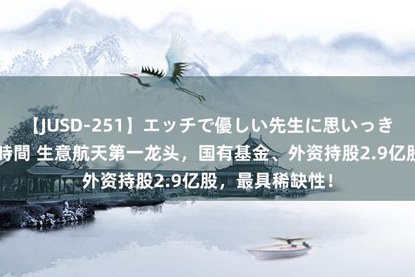 【JUSD-251】エッチで優しい先生に思いっきり甘えまくり4時間 生意航天第一龙头，国有基金、外资持股2.9亿股，最具稀缺性！