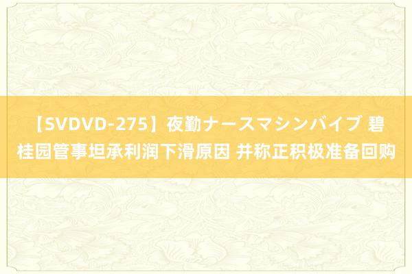 【SVDVD-275】夜勤ナースマシンバイブ 碧桂园管事坦承利润下滑原因 并称正积极准备回购