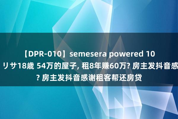 【DPR-010】semesera powered 10 ギャル女痴校生 リサ18歳 54万的屋子， 租8年赚60万? 房主发抖音感谢租客帮还房贷