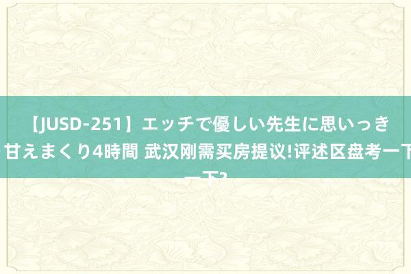 【JUSD-251】エッチで優しい先生に思いっきり甘えまくり4時間 武汉刚需买房提议!评述区盘考一下?