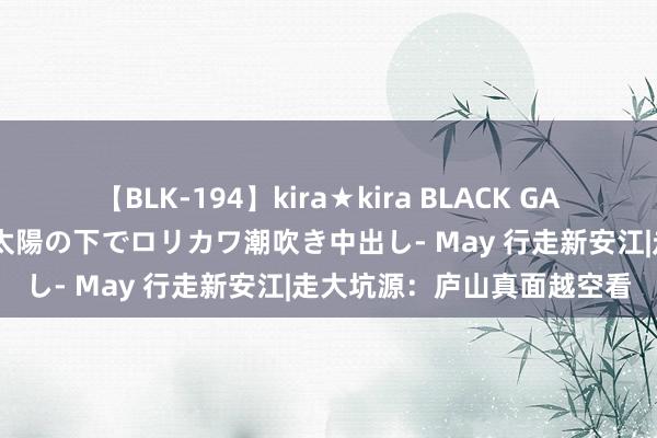 【BLK-194】kira★kira BLACK GAL 黒ギャル青姦露出-灼熱太陽の下でロリカワ潮吹き中出し- May 行走新安江|走大坑源：庐山真面越空看