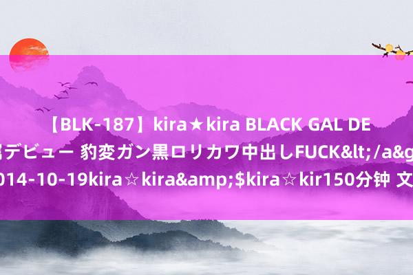 【BLK-187】kira★kira BLACK GAL DEBUT 日焼け黒ギャル専属デビュー 豹変ガン黒ロリカワ中出しFUCK</a>2014-10-19kira☆kira&$kira☆kir150分钟 文物修复种类知几许