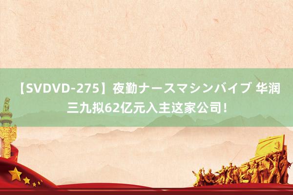 【SVDVD-275】夜勤ナースマシンバイブ 华润三九拟62亿元入主这家公司！