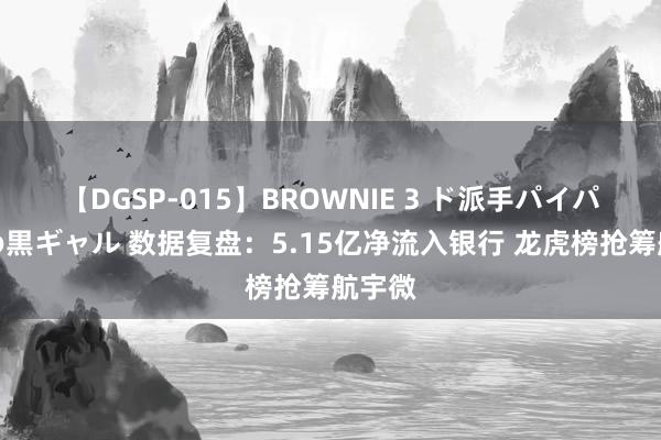 【DGSP-015】BROWNIE 3 ド派手パイパン強め黒ギャル 数据复盘：5.15亿净流入银行 龙虎榜抢筹航宇微