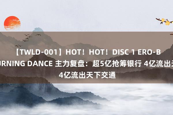 【TWLD-001】HOT！HOT！DISC 1 ERO-BODY BURNING DANCE 主力复盘：超5亿抢筹银行 4亿流出天下交通