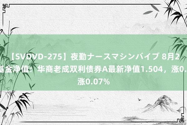 【SVDVD-275】夜勤ナースマシンバイブ 8月23日基金净值：华商老成双利债券A最新净值1.504，涨0.07%