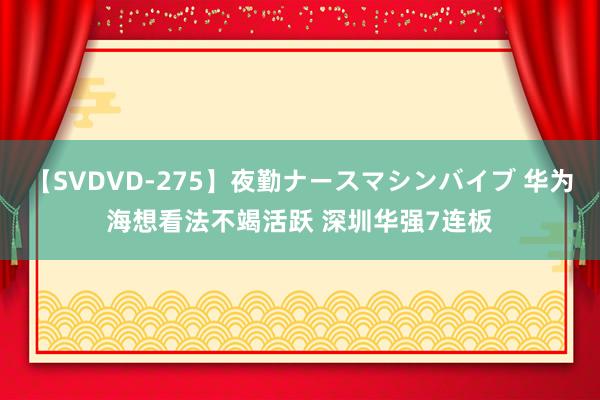 【SVDVD-275】夜勤ナースマシンバイブ 华为海想看法不竭活跃 深圳华强7连板