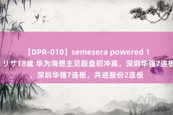 【DPR-010】semesera powered 10 ギャル女痴校生 リサ18歳 华为海想主见股盘初冲高，深圳华强7连板，共进股份2连板