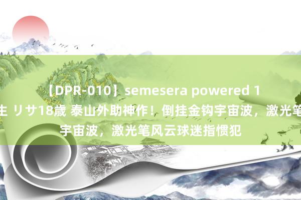 【DPR-010】semesera powered 10 ギャル女痴校生 リサ18歳 泰山外助神作！倒挂金钩宇宙波，激光笔风云球迷指惯犯