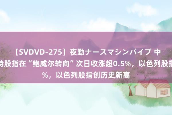 【SVDVD-275】夜勤ナースマシンバイブ 中东股市｜沙特股指在“鲍威尔转向”次日收涨超0.5%，以色列股指创历史新高