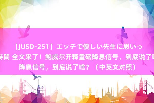 【JUSD-251】エッチで優しい先生に思いっきり甘えまくり4時間 全文来了！鲍威尔开释重磅降息信号，到底说了啥？（中英文对照）