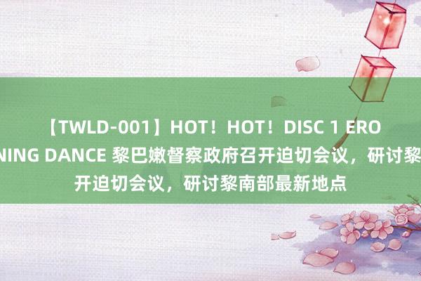 【TWLD-001】HOT！HOT！DISC 1 ERO-BODY BURNING DANCE 黎巴嫩督察政府召开迫切会议，研讨黎南部最新地点