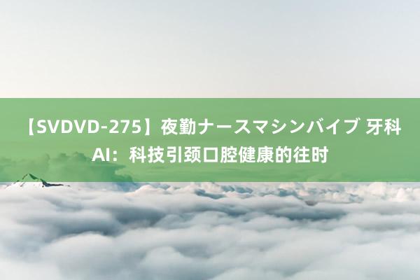 【SVDVD-275】夜勤ナースマシンバイブ 牙科AI：科技引颈口腔健康的往时