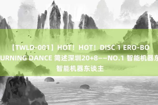 【TWLD-001】HOT！HOT！DISC 1 ERO-BODY BURNING DANCE 简述深圳20+8——NO.1 智能机器东谈主