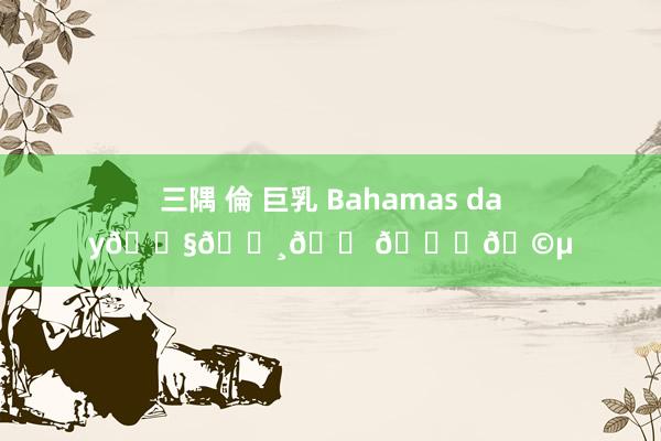 三隅 倫 巨乳 Bahamas day?????