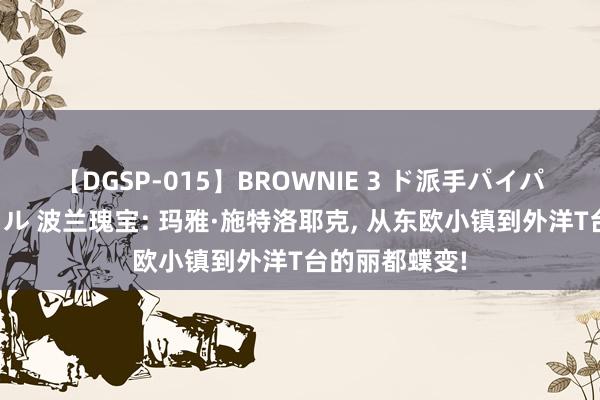 【DGSP-015】BROWNIE 3 ド派手パイパン強め黒ギャル 波兰瑰宝: 玛雅·施特洛耶克， 从东欧小镇到外洋T台的丽都蝶变!