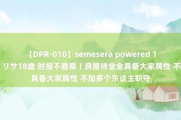 【DPR-010】semesera powered 10 ギャル女痴校生 リサ18歳 时报不雅察丨房屋待业金具备大家属性 不加多个东谈主职守