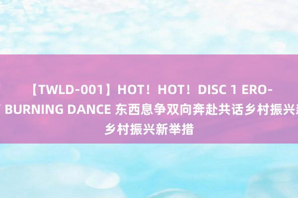 【TWLD-001】HOT！HOT！DISC 1 ERO-BODY BURNING DANCE 东西息争双向奔赴共话乡村振兴新举措