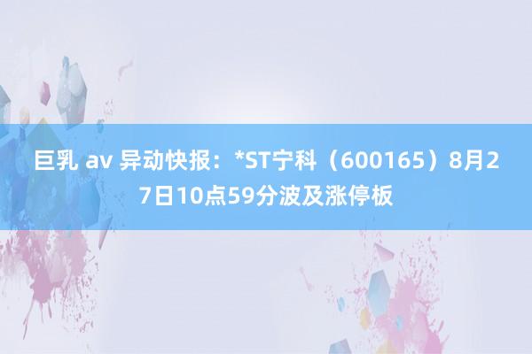 巨乳 av 异动快报：*ST宁科（600165）8月27日10点59分波及涨停板