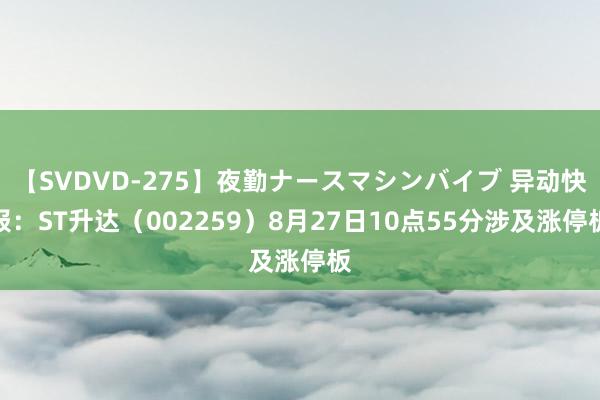 【SVDVD-275】夜勤ナースマシンバイブ 异动快报：ST升达（002259）8月27日10点55分涉及涨停板