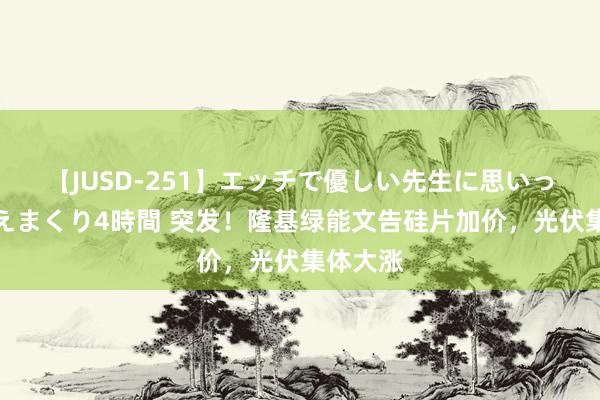 【JUSD-251】エッチで優しい先生に思いっきり甘えまくり4時間 突发！隆基绿能文告硅片加价，光伏集体大涨