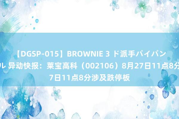 【DGSP-015】BROWNIE 3 ド派手パイパン強め黒ギャル 异动快报：莱宝高科（002106）8月27日11点8分涉及跌停板