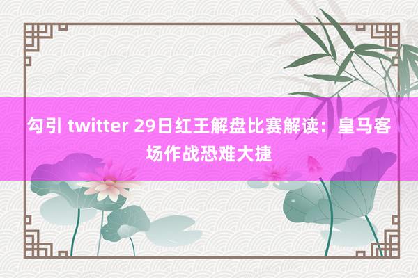 勾引 twitter 29日红王解盘比赛解读：皇马客场作战恐难大捷