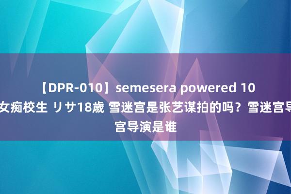 【DPR-010】semesera powered 10 ギャル女痴校生 リサ18歳 雪迷宫是张艺谋拍的吗？雪迷宫导演是谁