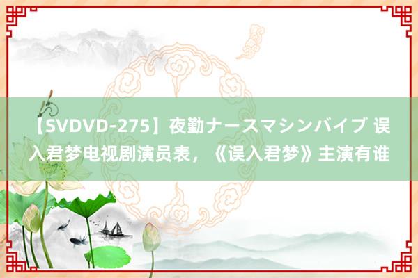 【SVDVD-275】夜勤ナースマシンバイブ 误入君梦电视剧演员表，《误入君梦》主演有谁