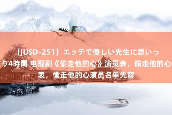 【JUSD-251】エッチで優しい先生に思いっきり甘えまくり4時間 电视剧《偷走他的心》演员表，偷走他的心演员名单先容