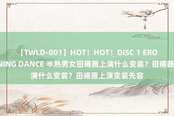 【TWLD-001】HOT！HOT！DISC 1 ERO-BODY BURNING DANCE 半熟男女田曦薇上演什么变装？田曦薇上演变装先容