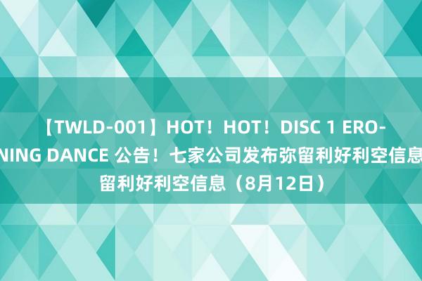 【TWLD-001】HOT！HOT！DISC 1 ERO-BODY BURNING DANCE 公告！七家公司发布弥留利好利空信息（8月12日）