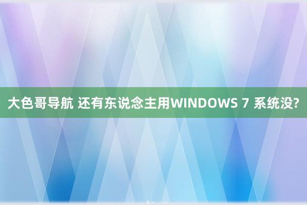 大色哥导航 还有东说念主用WINDOWS 7 系统没?