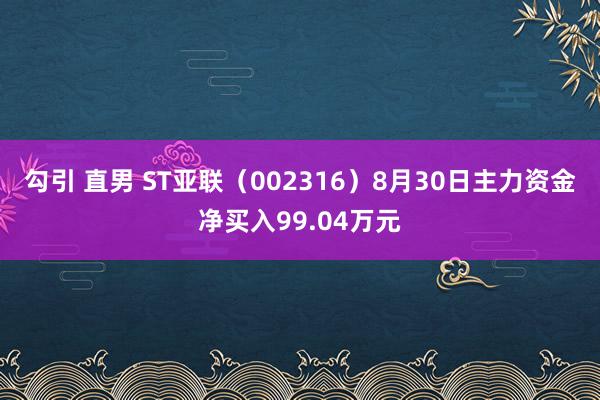 勾引 直男 ST亚联（002316）8月30日主力资金净买入99.04万元