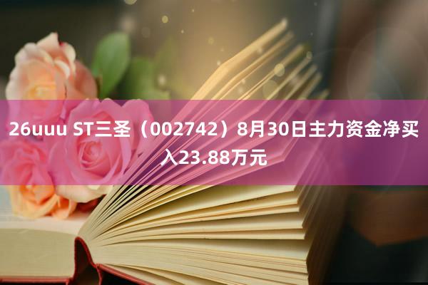 26uuu ST三圣（002742）8月30日主力资金净买入23.88万元