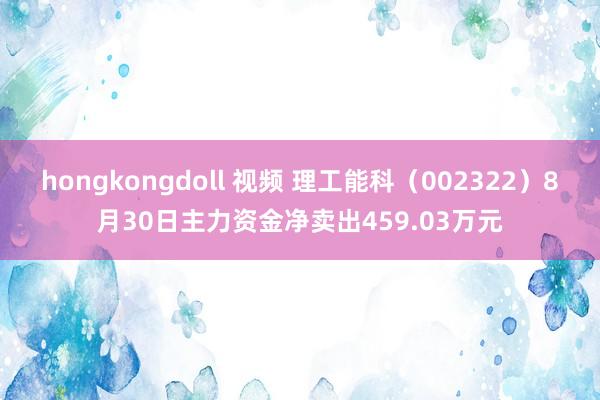 hongkongdoll 视频 理工能科（002322）8月30日主力资金净卖出459.03万元