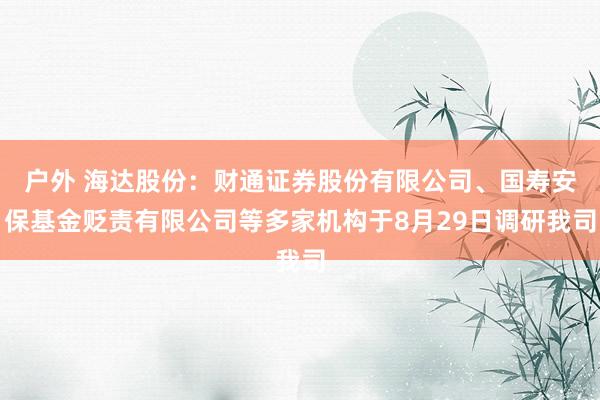 户外 海达股份：财通证券股份有限公司、国寿安保基金贬责有限公司等多家机构于8月29日调研我司