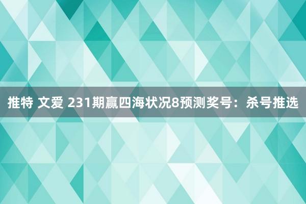 推特 文爱 231期赢四海状况8预测奖号：杀号推选