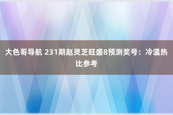 大色哥导航 231期赵灵芝旺盛8预测奖号：冷温热比参考