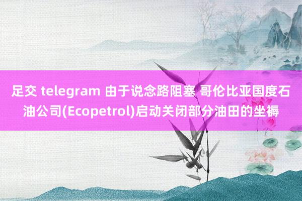 足交 telegram 由于说念路阻塞 哥伦比亚国度石油公司(Ecopetrol)启动关闭部分油田的坐褥