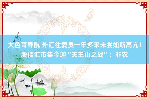 大色哥导航 外汇往复员一年多来未尝如斯高亢！股债汇市集今迎“天王山之战”：非农