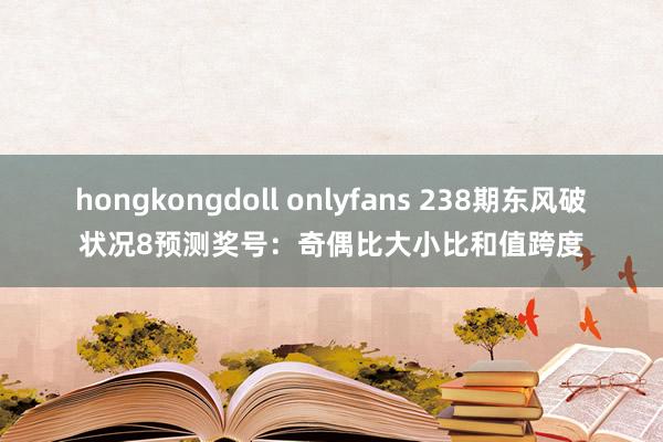 hongkongdoll onlyfans 238期东风破状况8预测奖号：奇偶比大小比和值跨度