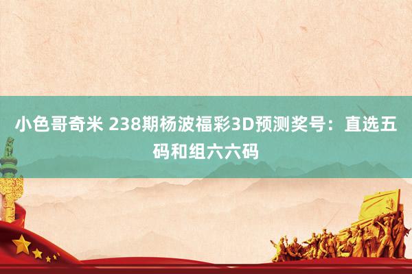 小色哥奇米 238期杨波福彩3D预测奖号：直选五码和组六六码