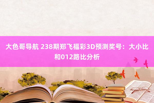 大色哥导航 238期郑飞福彩3D预测奖号：大小比和012路比分析