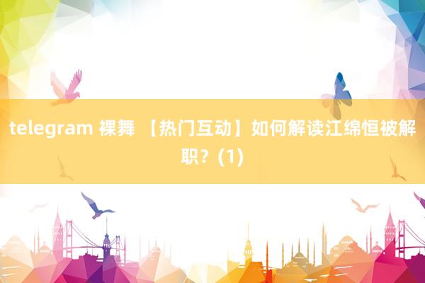 telegram 裸舞 【热门互动】如何解读江绵恒被解职？(1)