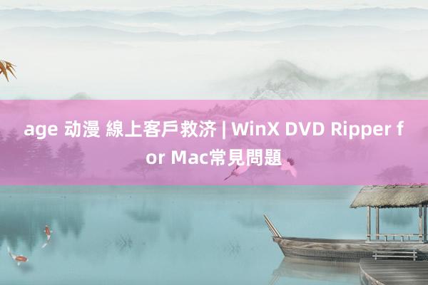 age 动漫 線上客戶救济 | WinX DVD Ripper for Mac常見問題