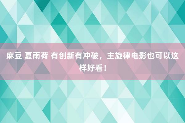 麻豆 夏雨荷 有创新有冲破，主旋律电影也可以这样好看！