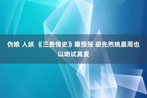 伪娘 人妖 《三贵情史》曝预报 胡先煦姚晨周也以吻试真爱