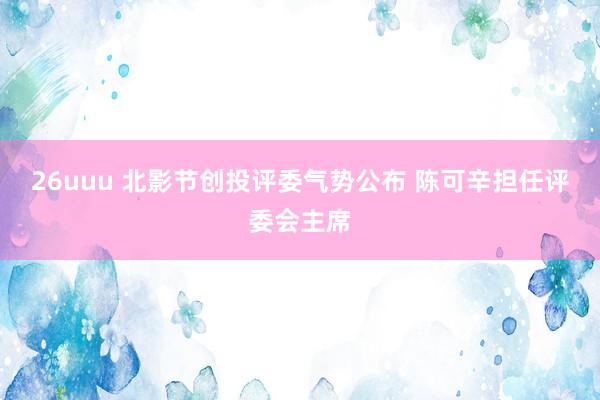 26uuu 北影节创投评委气势公布 陈可辛担任评委会主席