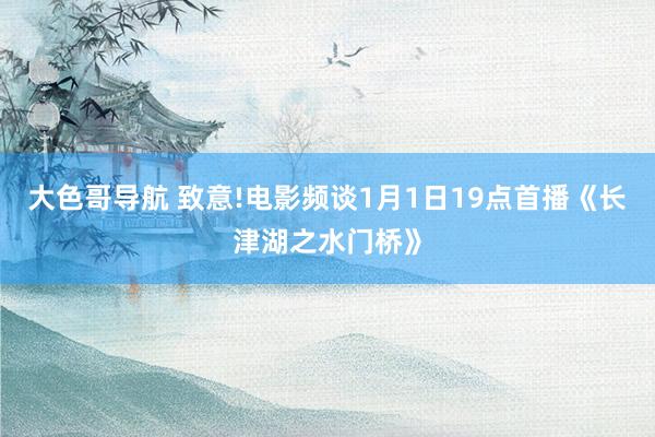 大色哥导航 致意!电影频谈1月1日19点首播《长津湖之水门桥》